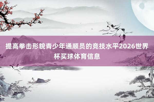 提高拳击形貌青少年通顺员的竞技水平2026世界杯买球体育信息