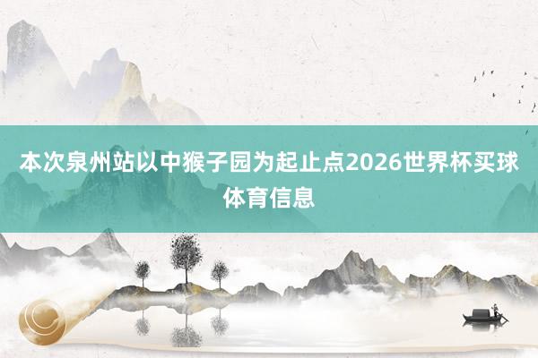本次泉州站以中猴子园为起止点2026世界杯买球体育信息