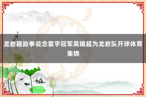 龙岩籍跆拳说念寰宇冠军吴镱超为龙岩队开球体育集锦