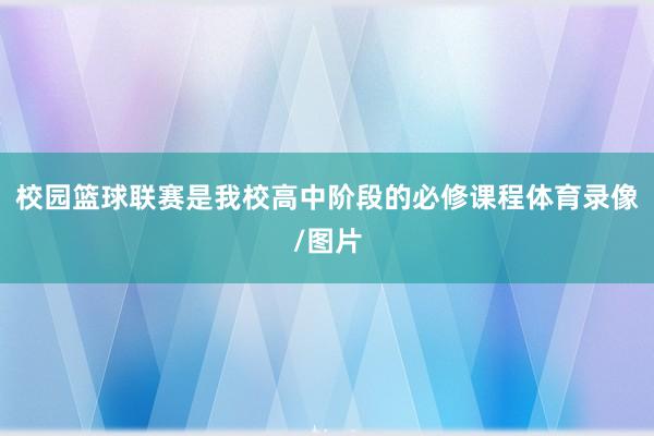 校园篮球联赛是我校高中阶段的必修课程体育录像/图片
