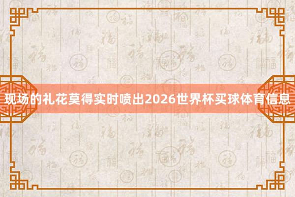 现场的礼花莫得实时喷出2026世界杯买球体育信息