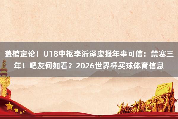 盖棺定论！U18中枢李沂泽虚报年事可信：禁赛三年！吧友何如看？2026世界杯买球体育信息