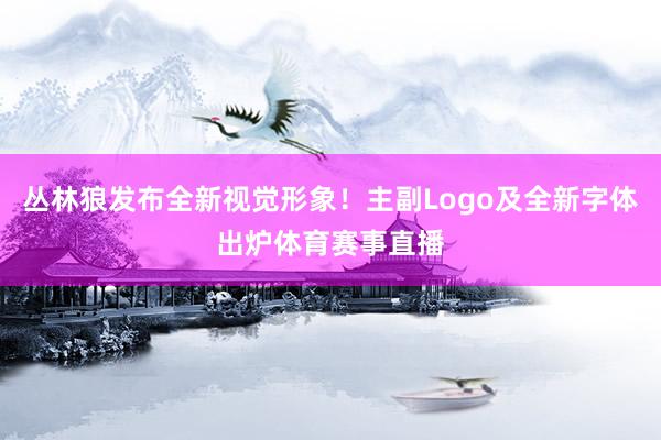 丛林狼发布全新视觉形象！主副Logo及全新字体出炉体育赛事直播