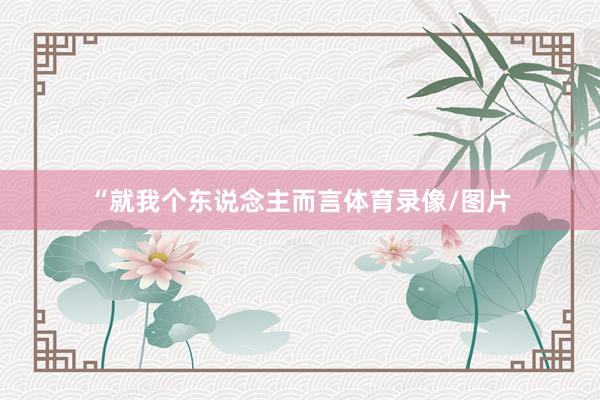 “就我个东说念主而言体育录像/图片