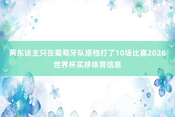 两东谈主只在葡萄牙队搭档打了10场比赛2026世界杯买球体育信息