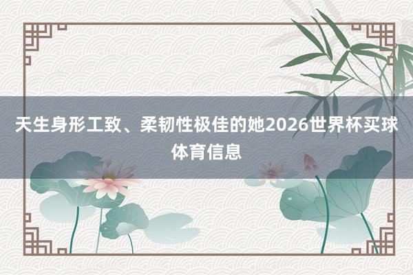 天生身形工致、柔韧性极佳的她2026世界杯买球体育信息