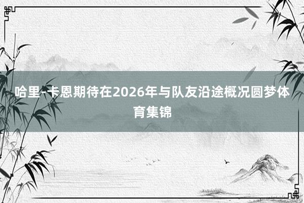 哈里-卡恩期待在2026年与队友沿途概况圆梦体育集锦
