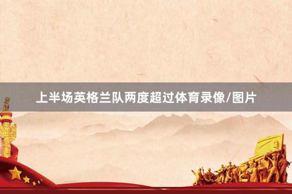 上半场英格兰队两度超过体育录像/图片