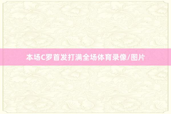 本场C罗首发打满全场体育录像/图片