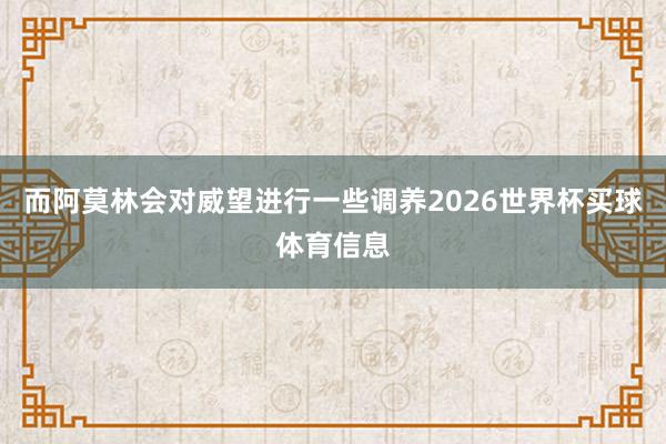而阿莫林会对威望进行一些调养2026世界杯买球体育信息