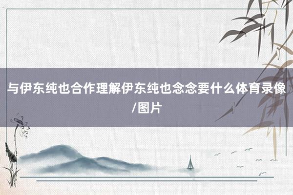与伊东纯也合作理解伊东纯也念念要什么体育录像/图片