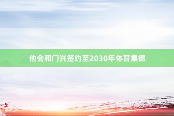 他会和门兴签约至2030年体育集锦