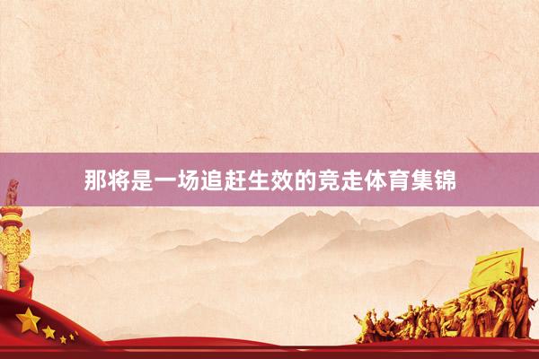 那将是一场追赶生效的竞走体育集锦