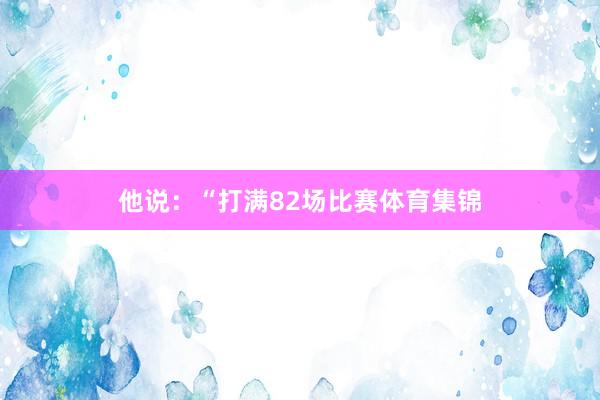 他说：“打满82场比赛体育集锦
