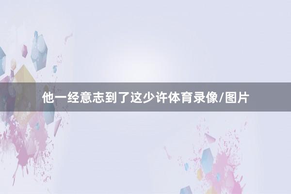 他一经意志到了这少许体育录像/图片