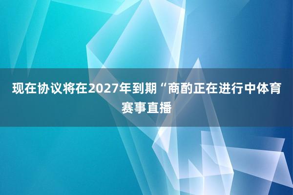 现在协议将在2027年到期“商酌正在进行中体育赛事直播