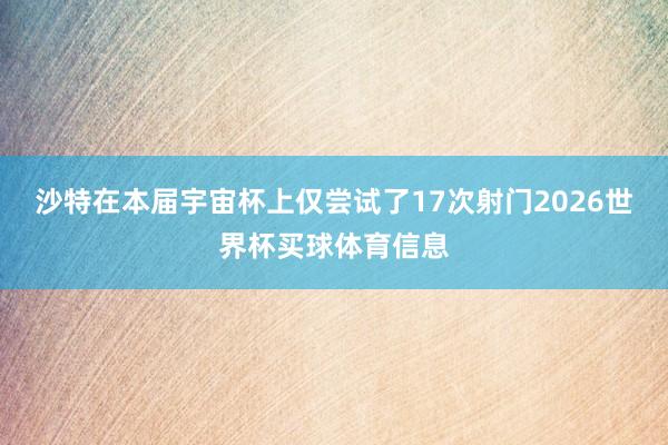沙特在本届宇宙杯上仅尝试了17次射门2026世界杯买球体育信息