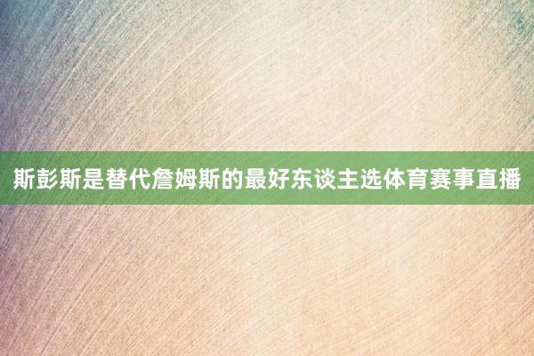 斯彭斯是替代詹姆斯的最好东谈主选体育赛事直播